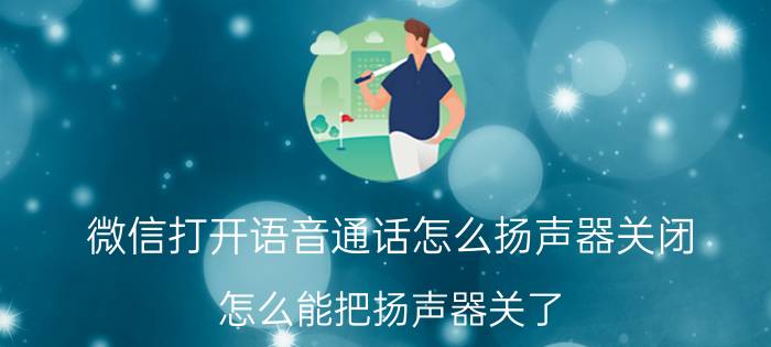 微信打开语音通话怎么扬声器关闭 怎么能把扬声器关了？